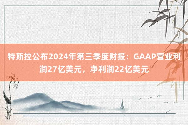 特斯拉公布2024年第三季度财报：GAAP营业利润27亿美元，净利润22亿美元