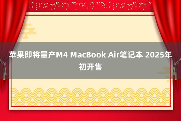 苹果即将量产M4 MacBook Air笔记本 2025年初开售