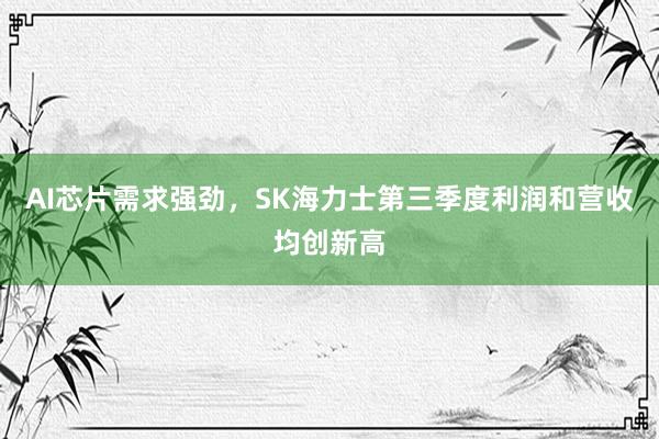 AI芯片需求强劲，SK海力士第三季度利润和营收均创新高