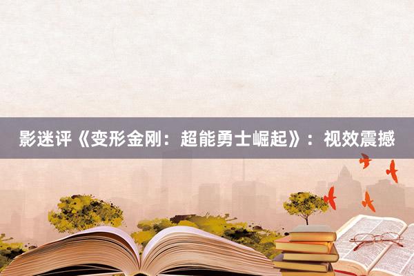 影迷评《变形金刚：超能勇士崛起》：视效震撼