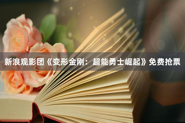 新浪观影团《变形金刚：超能勇士崛起》免费抢票