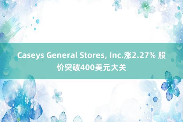 Caseys General Stores, Inc.涨2.27% 股价突破400美元大关