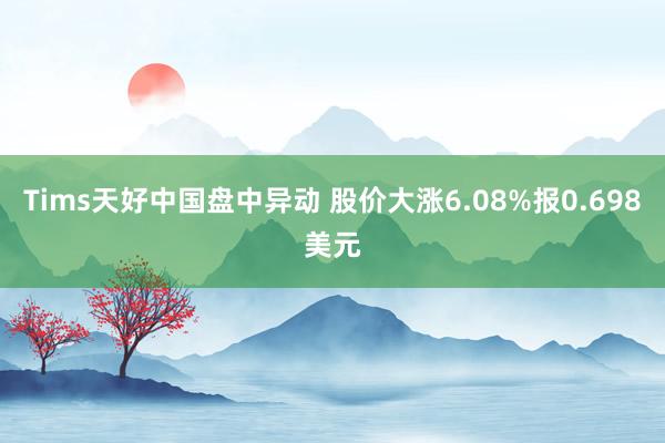 Tims天好中国盘中异动 股价大涨6.08%报0.698美元