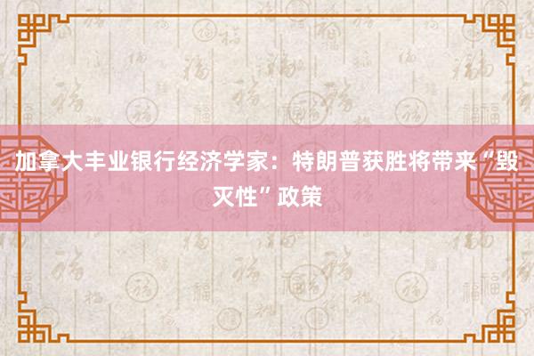 加拿大丰业银行经济学家：特朗普获胜将带来“毁灭性”政策