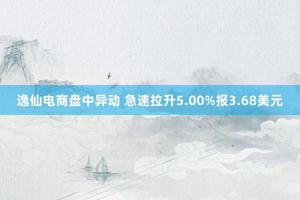 逸仙电商盘中异动 急速拉升5.00%报3.68美元