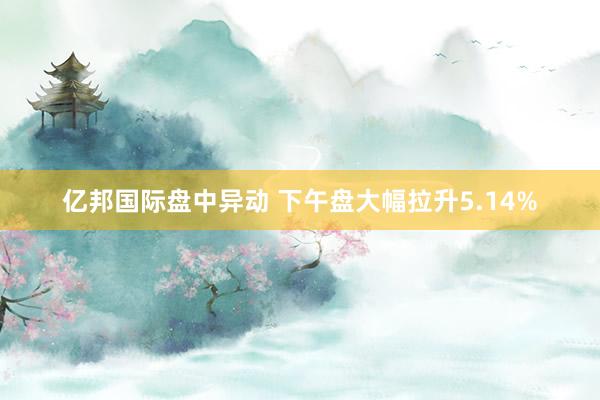 亿邦国际盘中异动 下午盘大幅拉升5.14%