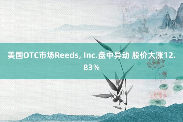 美国OTC市场Reeds, Inc.盘中异动 股价大涨12.83%