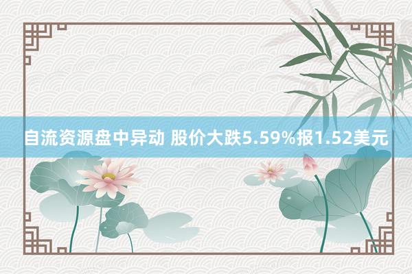 自流资源盘中异动 股价大跌5.59%报1.52美元