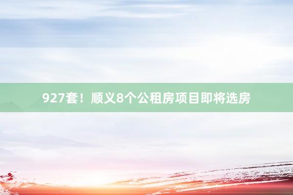 927套！顺义8个公租房项目即将选房