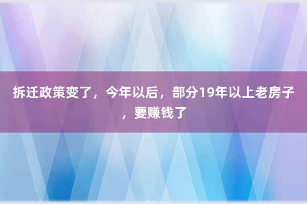 拆迁政策变了，今年以后，部分19年以上老房子，要赚钱了