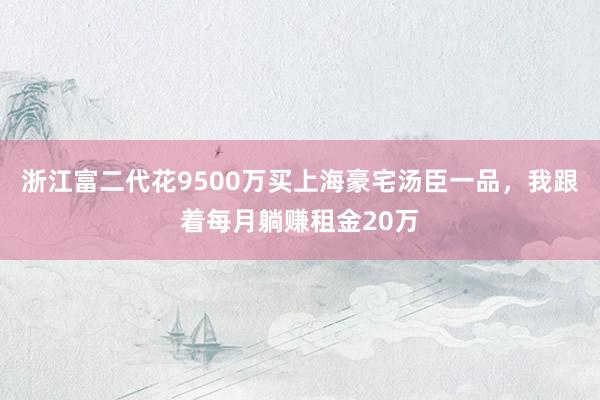 浙江富二代花9500万买上海豪宅汤臣一品，我跟着每月躺赚租金20万