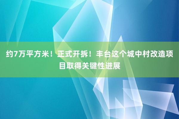 约7万平方米！正式开拆！丰台这个城中村改造项目取得关键性进展