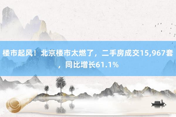 楼市起风！北京楼市太燃了，二手房成交15,967套，同比增长61.1%