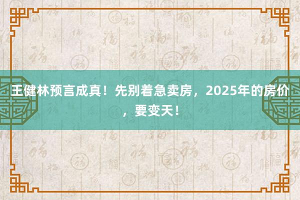 王健林预言成真！先别着急卖房，2025年的房价，要变天！