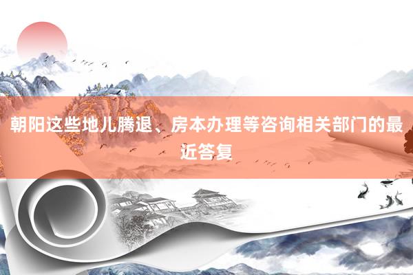 朝阳这些地儿腾退、房本办理等咨询相关部门的最近答复