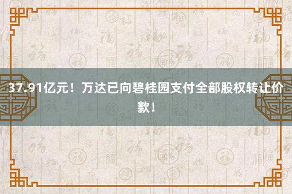 37.91亿元！万达已向碧桂园支付全部股权转让价款！