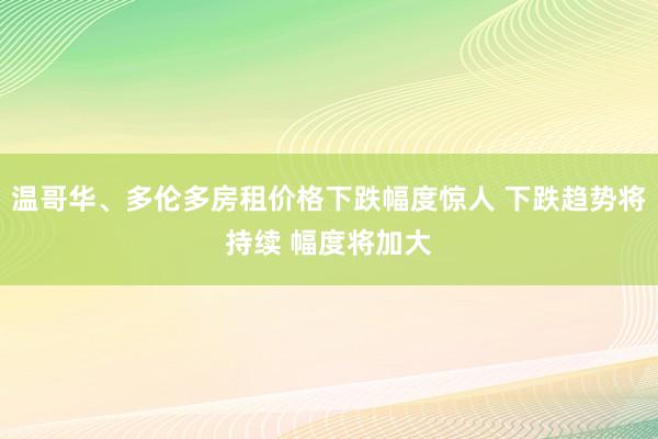 温哥华、多伦多房租价格下跌幅度惊人 下跌趋势将持续 幅度将加大