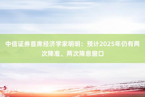 中信证券首席经济学家明明：预计2025年仍有两次降准、两次降息窗口