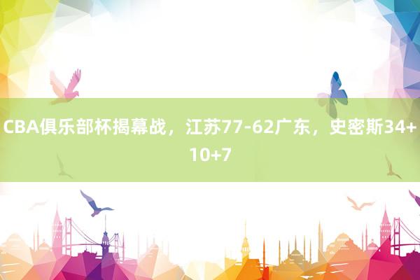 CBA俱乐部杯揭幕战，江苏77-62广东，史密斯34+10+7