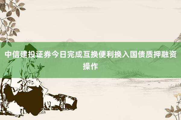 中信建投证券今日完成互换便利换入国债质押融资操作