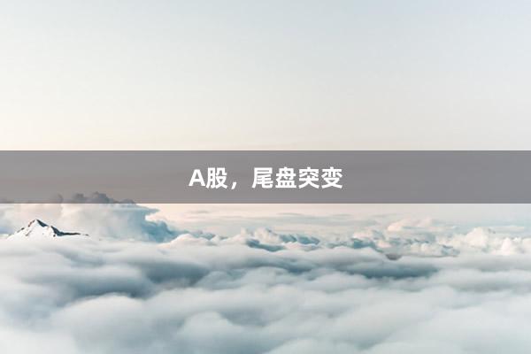 A股，尾盘突变