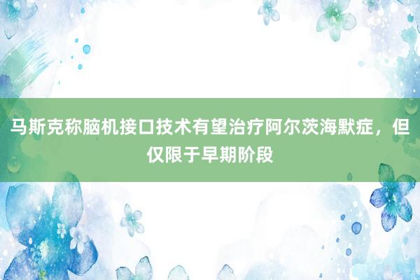 马斯克称脑机接口技术有望治疗阿尔茨海默症，但仅限于早期阶段