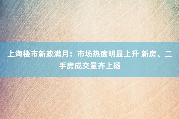 上海楼市新政满月：市场热度明显上升 新房、二手房成交量齐上扬