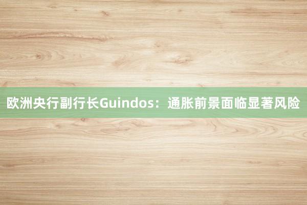 欧洲央行副行长Guindos：通胀前景面临显著风险