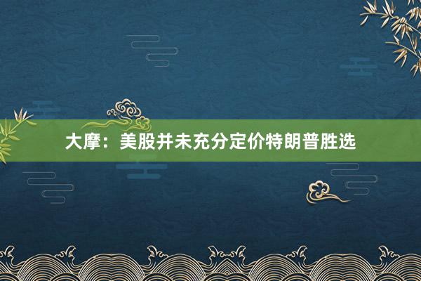 大摩：美股并未充分定价特朗普胜选