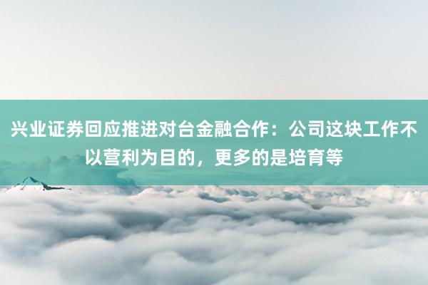 兴业证券回应推进对台金融合作：公司这块工作不以营利为目的，更多的是培育等