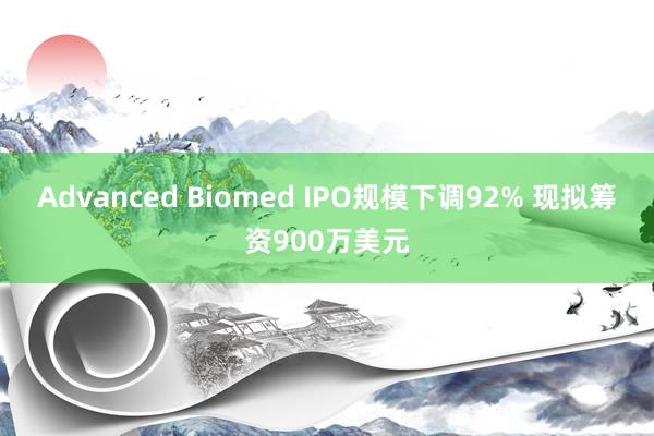 Advanced Biomed IPO规模下调92% 现拟筹资900万美元