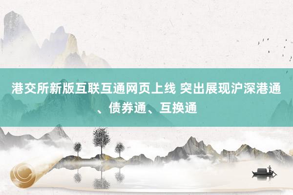 港交所新版互联互通网页上线 突出展现沪深港通、债券通、互换通