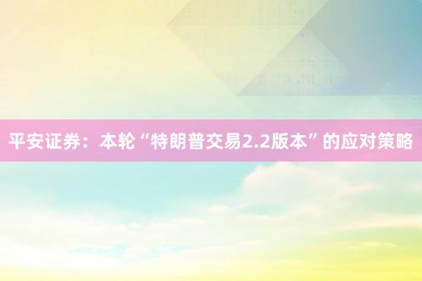 平安证券：本轮“特朗普交易2.2版本”的应对策略