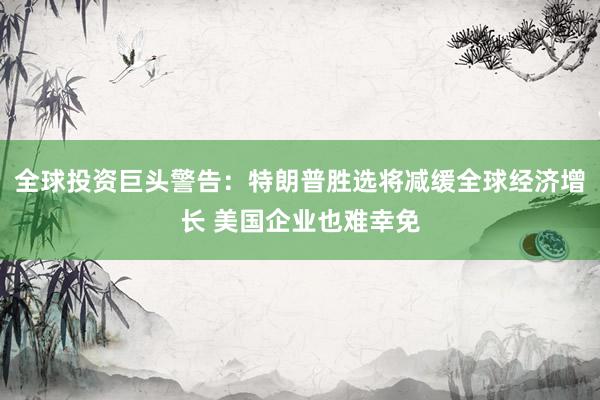 全球投资巨头警告：特朗普胜选将减缓全球经济增长 美国企业也难幸免