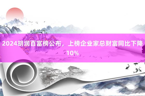 2024胡润百富榜公布，上榜企业家总财富同比下降10%