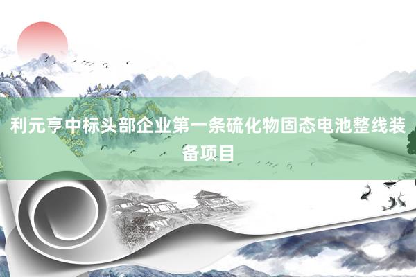 利元亨中标头部企业第一条硫化物固态电池整线装备项目