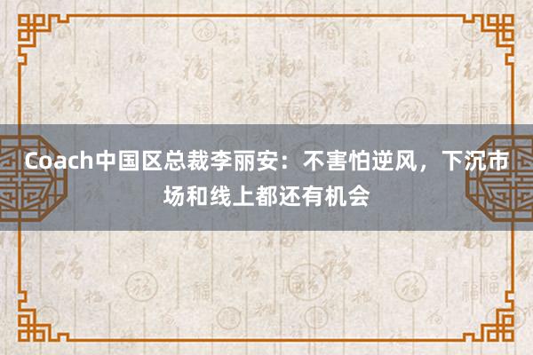 Coach中国区总裁李丽安：不害怕逆风，下沉市场和线上都还有机会