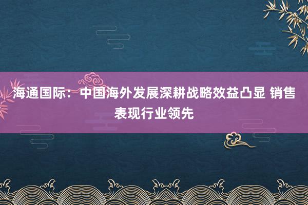 海通国际：中国海外发展深耕战略效益凸显 销售表现行业领先