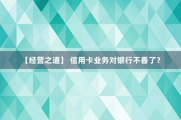 【经营之道】 信用卡业务对银行不香了？