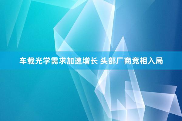 车载光学需求加速增长 头部厂商竞相入局