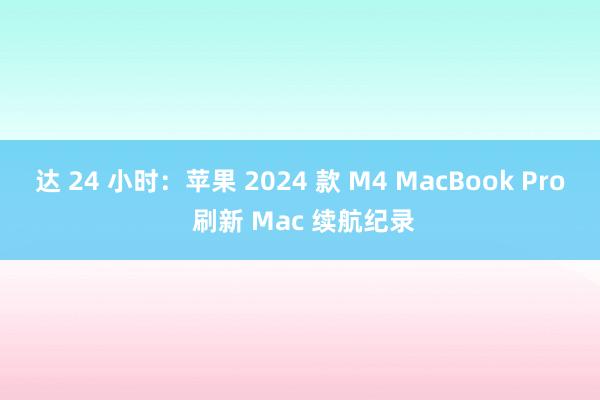 达 24 小时：苹果 2024 款 M4 MacBook Pro 刷新 Mac 续航纪录