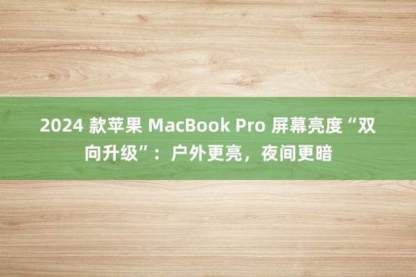 2024 款苹果 MacBook Pro 屏幕亮度“双向升级”：户外更亮，夜间更暗