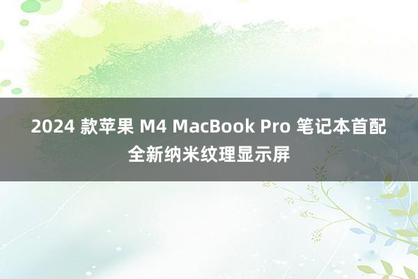 2024 款苹果 M4 MacBook Pro 笔记本首配全新纳米纹理显示屏