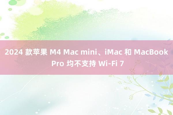 2024 款苹果 M4 Mac mini、iMac 和 MacBook Pro 均不支持 Wi-Fi 7