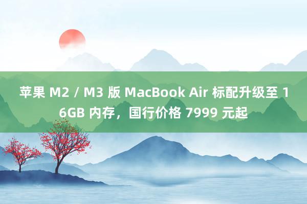 苹果 M2 / M3 版 MacBook Air 标配升级至 16GB 内存，国行价格 7999 元起