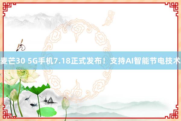 麦芒30 5G手机7.18正式发布！支持AI智能节电技术