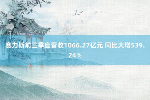 赛力斯前三季度营收1066.27亿元 同比大增539.24%