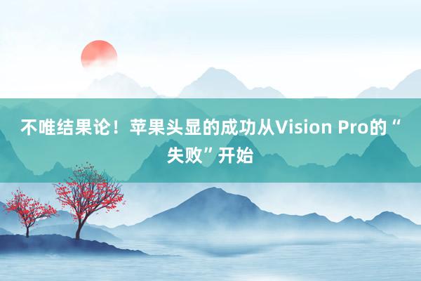 不唯结果论！苹果头显的成功从Vision Pro的“失败”开始