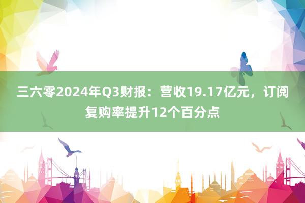 三六零2024年Q3财报：营收19.17亿元，订阅复购率提升12个百分点