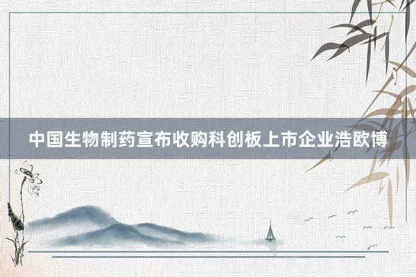 中国生物制药宣布收购科创板上市企业浩欧博